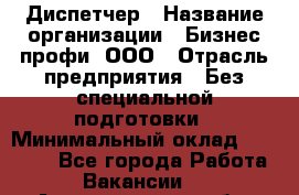 Диспетчер › Название организации ­ Бизнес профи, ООО › Отрасль предприятия ­ Без специальной подготовки › Минимальный оклад ­ 26 000 - Все города Работа » Вакансии   . Архангельская обл.,Северодвинск г.